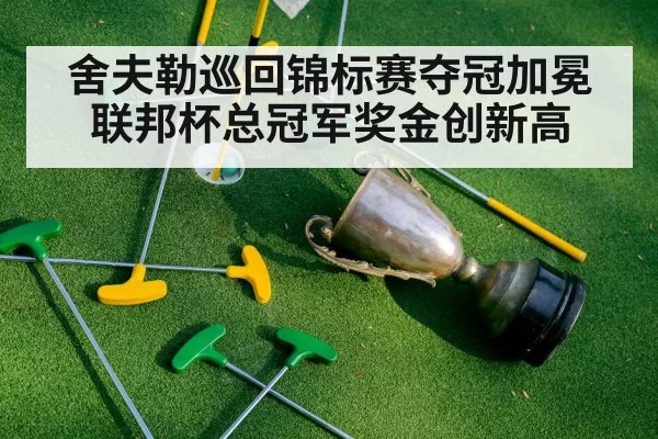 舍夫勒巡回锦标赛夺冠加冕联邦杯总冠军奖金创新高