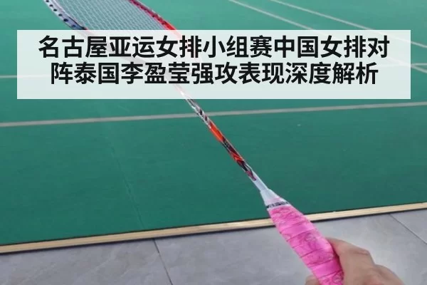 名古屋亚运女排小组赛中国女排对阵泰国李盈莹强攻表现深度解析